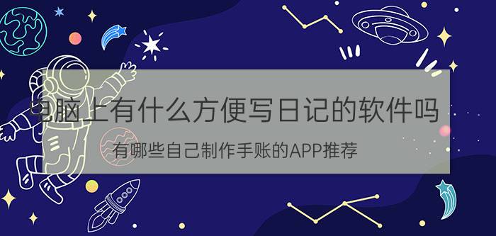 电脑上有什么方便写日记的软件吗 有哪些自己制作手账的APP推荐？